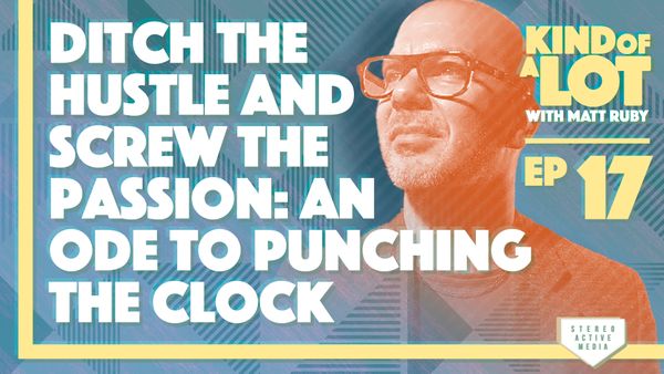 Kind of a Lot with Matt Ruby Ep 17 // Ditch the hustle and screw the passion: An ode to punching the clock