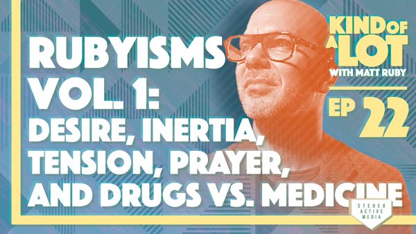 Kind of a Lot with Matt Ruby Ep 22 // Rubyisms Vol. 1: Desire, Inertia, Tension, Prayer, and Drugs vs. Medicine
