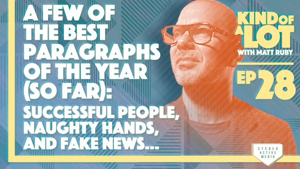 Kind of a Lot with Matt Ruby Ep 28 // A few of the best paragraphs of the year (so far): successful people, naughty hands, and fake news…